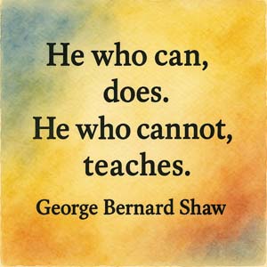 He who can, does. He who cannot, teaches. George Bernard Shaw